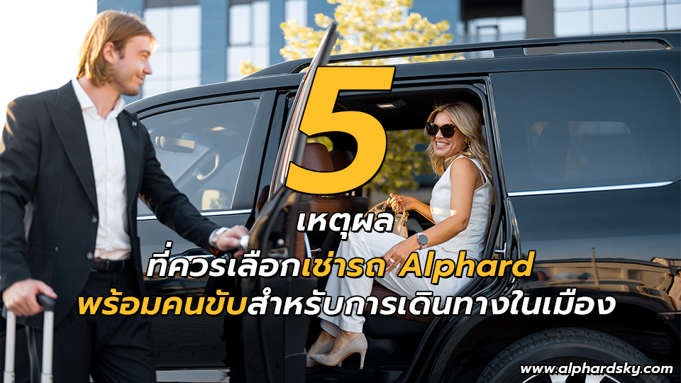 5 เหตุผลที่ควรเลือกเช่ารถ Alphard พร้อมคนขับสำหรับการเดินทางในเมือง