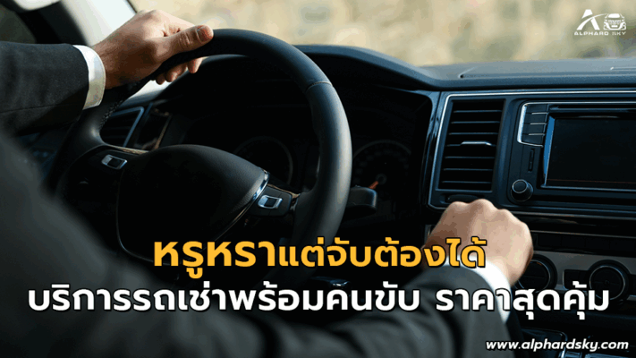 หรูหราแต่จับต้องได้ บริการรถเช่าพร้อมคนขับ ราคาสุดคุ้ม