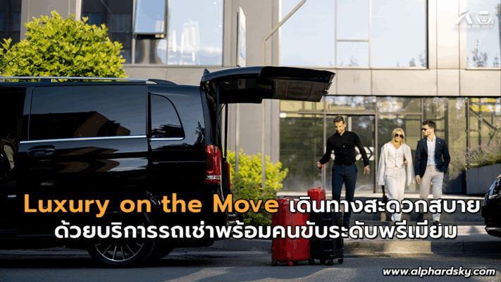 Luxury on the Move เดินทางสะดวกสบาย ด้วยบริการรถเช่าพร้อมคนขับระดับพรีเมียม